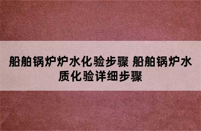 船舶锅炉炉水化验步骤 船舶锅炉水质化验详细步骤